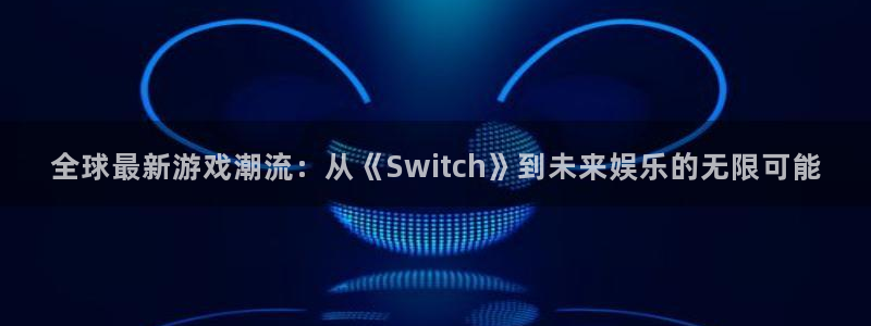 杏耀注册地址：全球最新游戏潮流：从《Switch》到未来娱乐