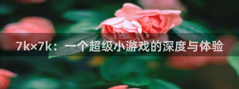 杏耀平台代理注册多少钱：7k×7k：一个超级小游戏的深度与体