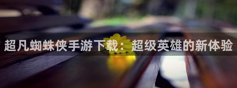 杏耀平台线路测速登录：超凡蜘蛛侠手游下载：超级英雄的新体验