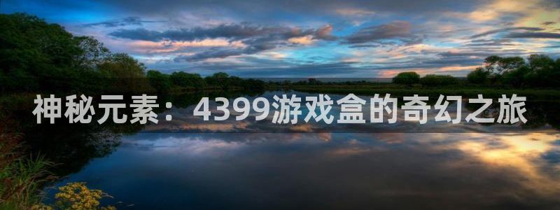 杏耀平台娱乐：神秘元素：4399游戏盒的奇幻之旅