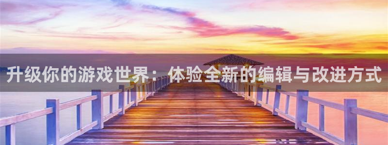 杏耀平台官网网址：升级你的游戏世界：体验全新的编辑与改进方式