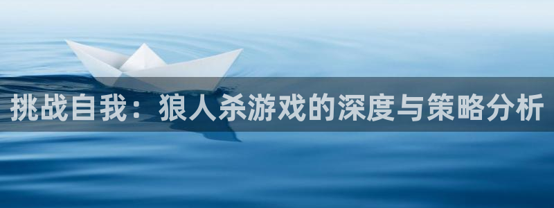 杏耀开户app下载：挑战自我：狼人杀游戏的深度与策略分析
