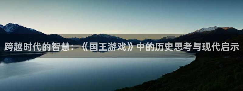 杏耀总代怎么样：跨越时代的智慧：《国王游戏》中的历史思考与现