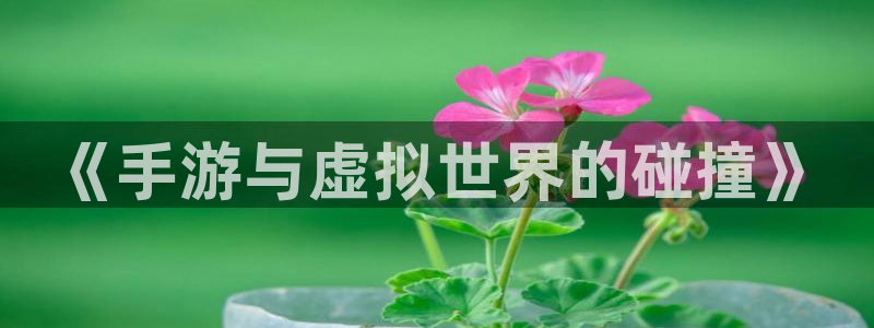 杏耀开户app下载：《手游与虚拟世界的碰撞》