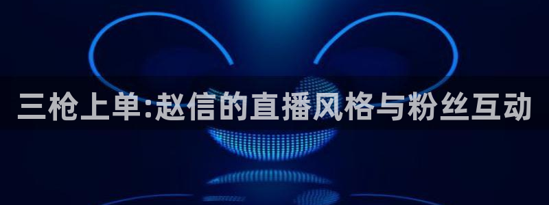绿茵足球官网：三枪上单:赵信的直播风格与粉丝互动