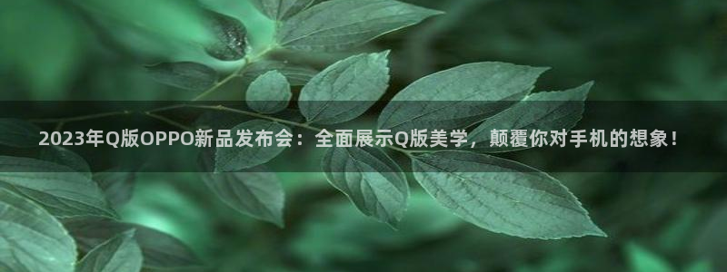 绿茵体育在线观看：2023年Q版OPPO新品发布会：全面展示Q版美学，颠覆你对手机的想象！