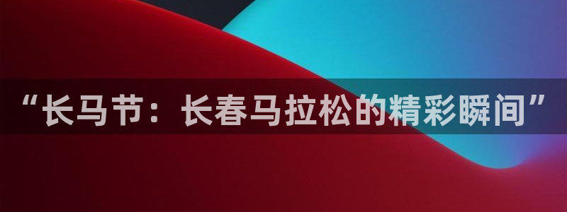 绿茵体育直播：“长马节：长春马拉松的精彩瞬间”