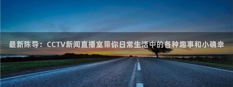 绿茵足球直播在线观看：最新陈导：CCTV新闻直播室带你日常生活中的各种趣事和小确幸