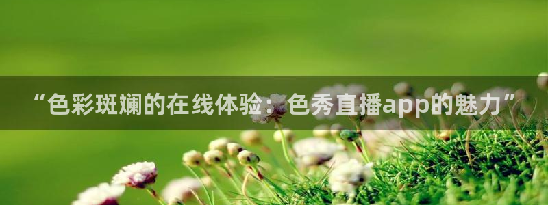 绿茵体育：“色彩斑斓的在线体验：色秀直播app的魅力”